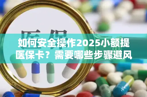 如何安全操作2025小额提医保卡？需要哪些步骤避风险？